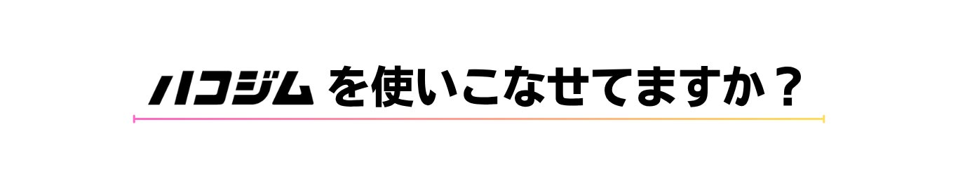 ハコジムを使いこなせてますか？